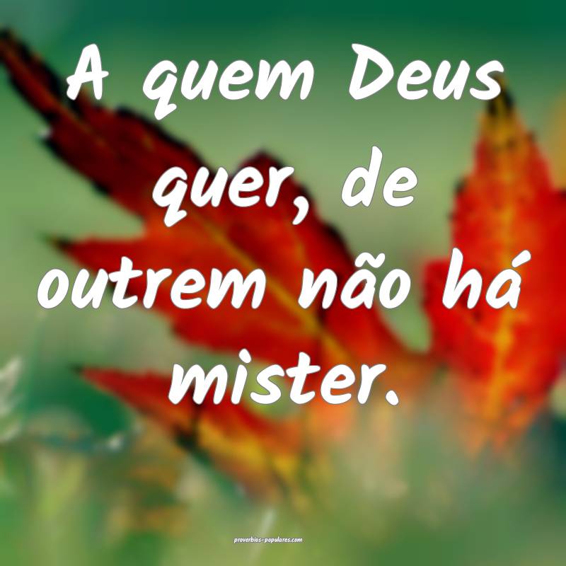 A quem Deus quer, de outrem não há mister.
...
