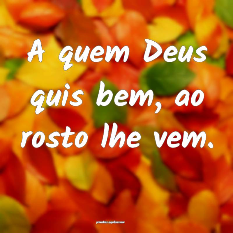 A quem Deus quis bem, ao rosto lhe vem.
...
