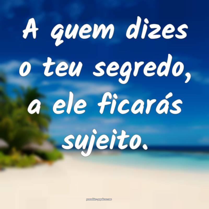 A quem dizes o teu segredo, a ele ficarás sujeito.
...