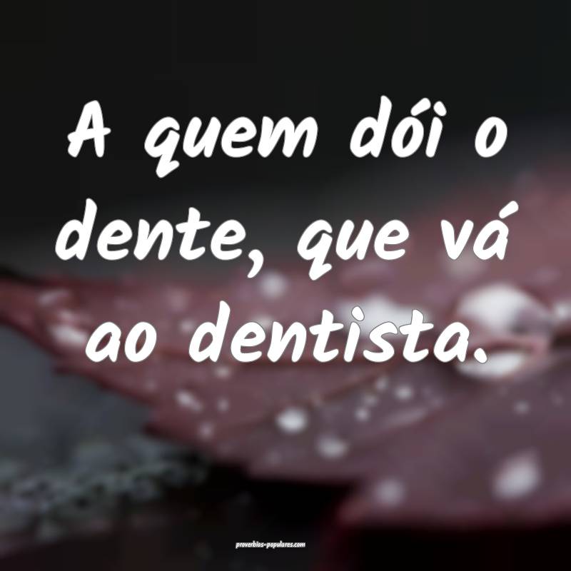 A quem dói o dente, que vá ao dentista.
...