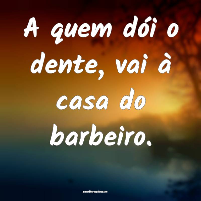 A quem dói o dente, vai à casa do barbeiro.
...
