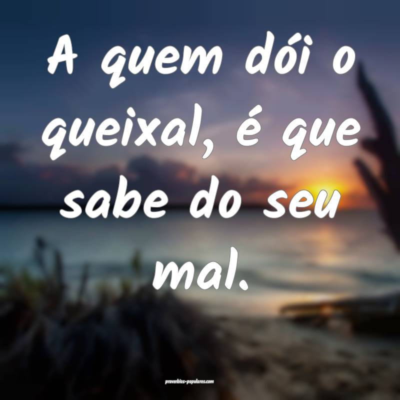 A quem dói o queixal, é que sabe do seu mal.
 ...