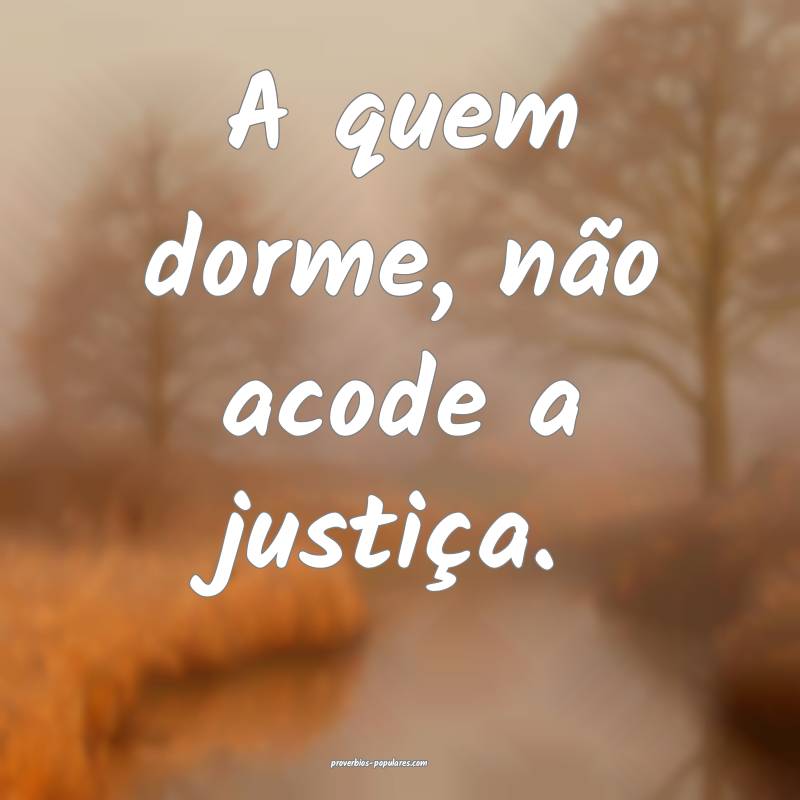 A quem dorme, não acode a justiça.
...