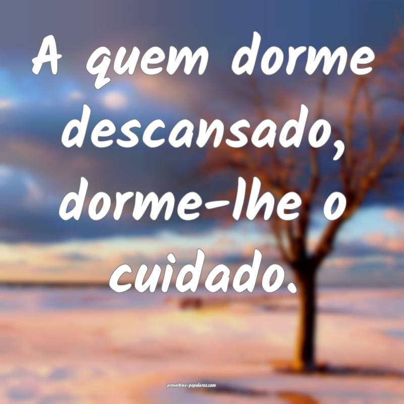 A quem dorme descansado, dorme-lhe o cuidado.
...