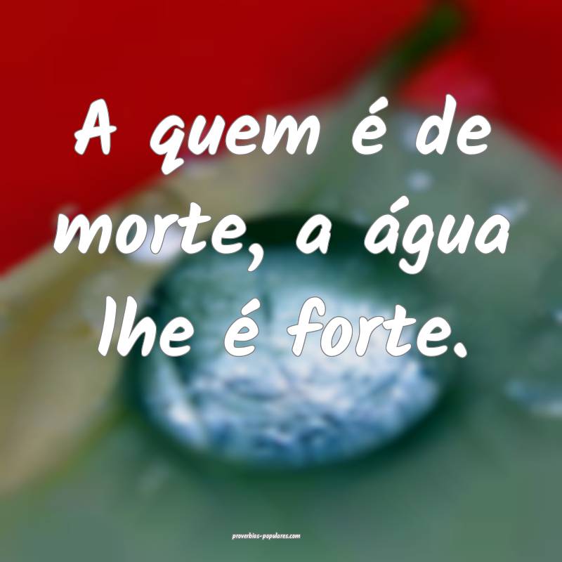 A quem é de morte, a água lhe é forte.
...