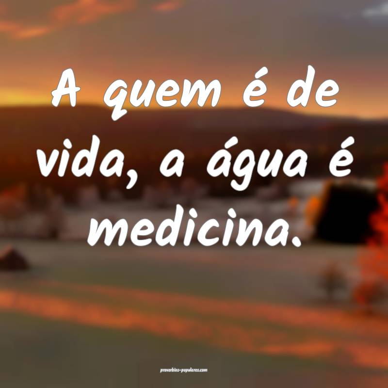 A quem é de vida, a água é medicina.
...