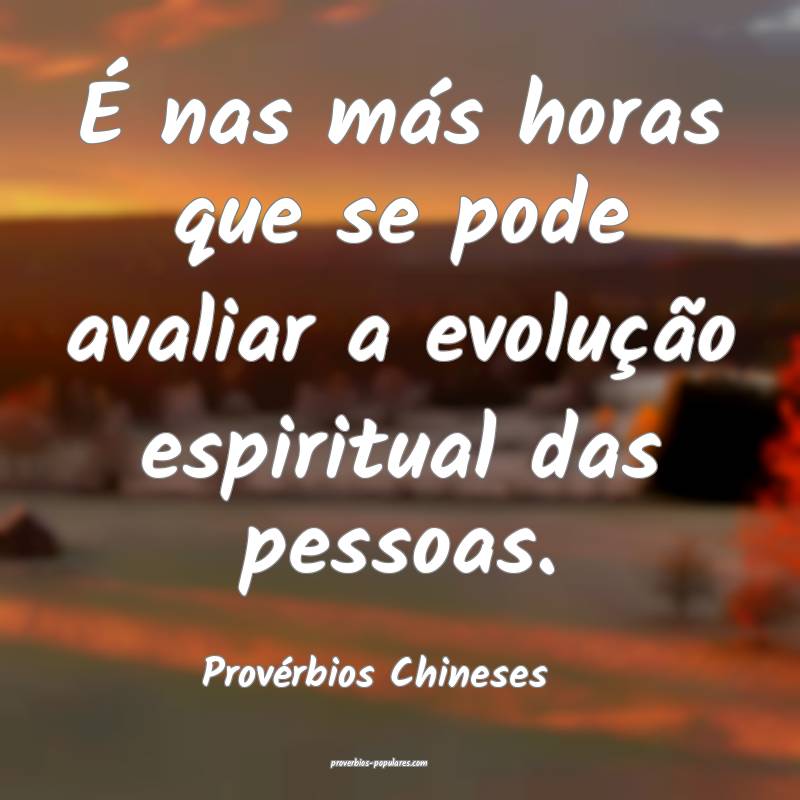 É nas más horas que se pode avaliar a evolução espiritual das pess...