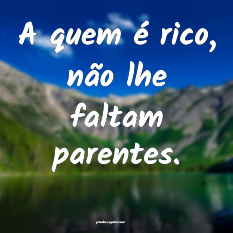 A quem é rico, não lhe faltam parentes.
...