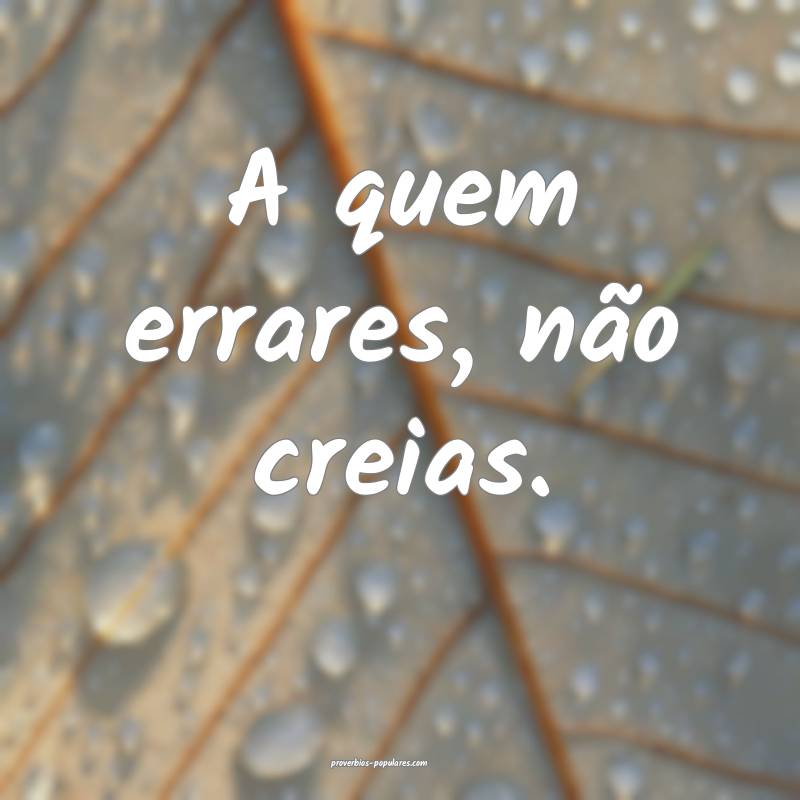 A quem errares, não creias.
...