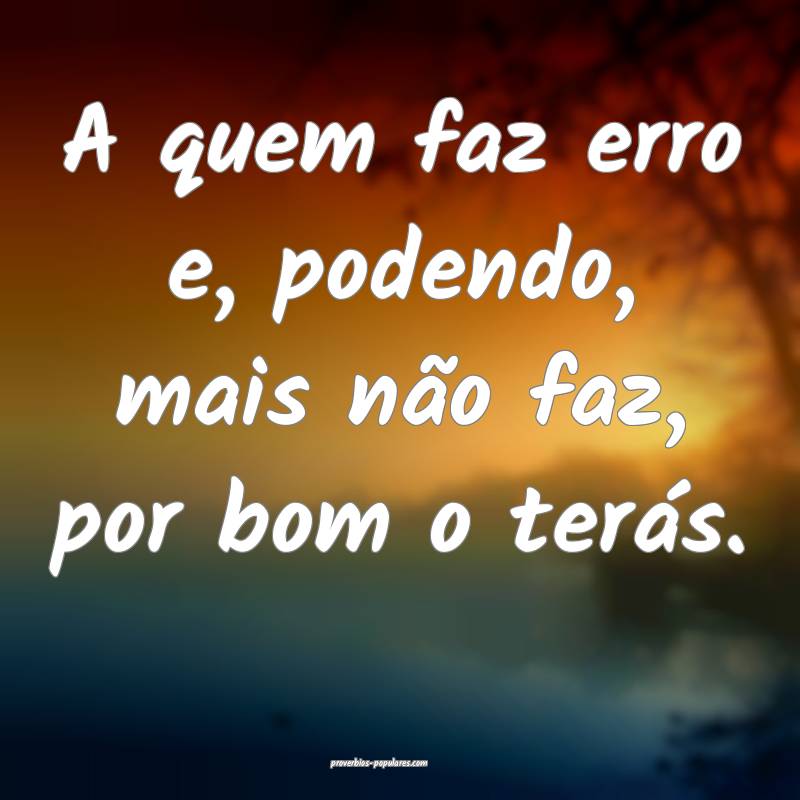 A quem faz erro e, podendo, mais não faz, por bom o terás.
...