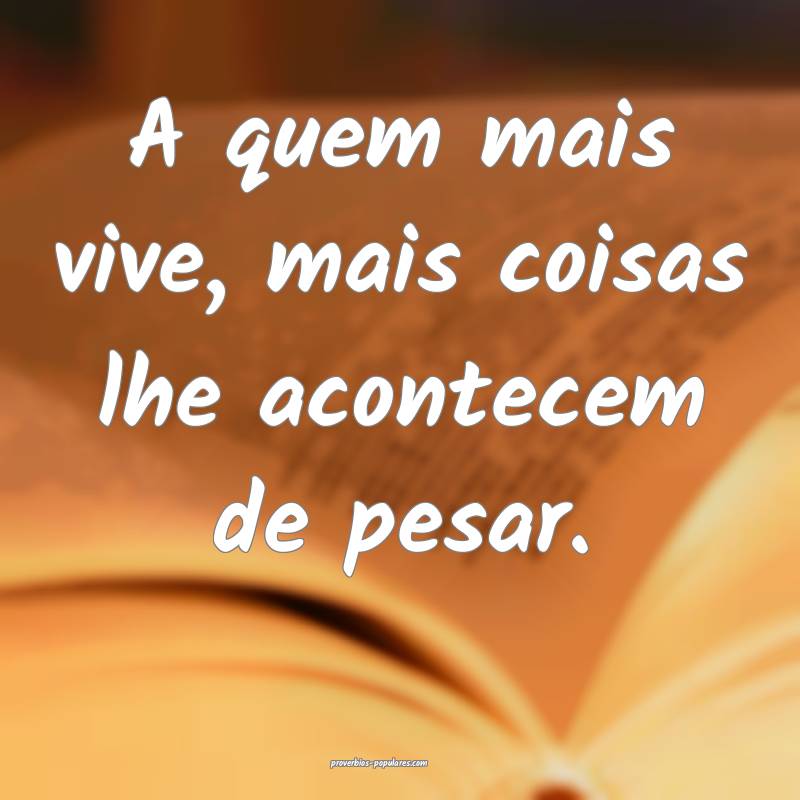 A quem mais vive, mais coisas lhe acontecem de pes ...