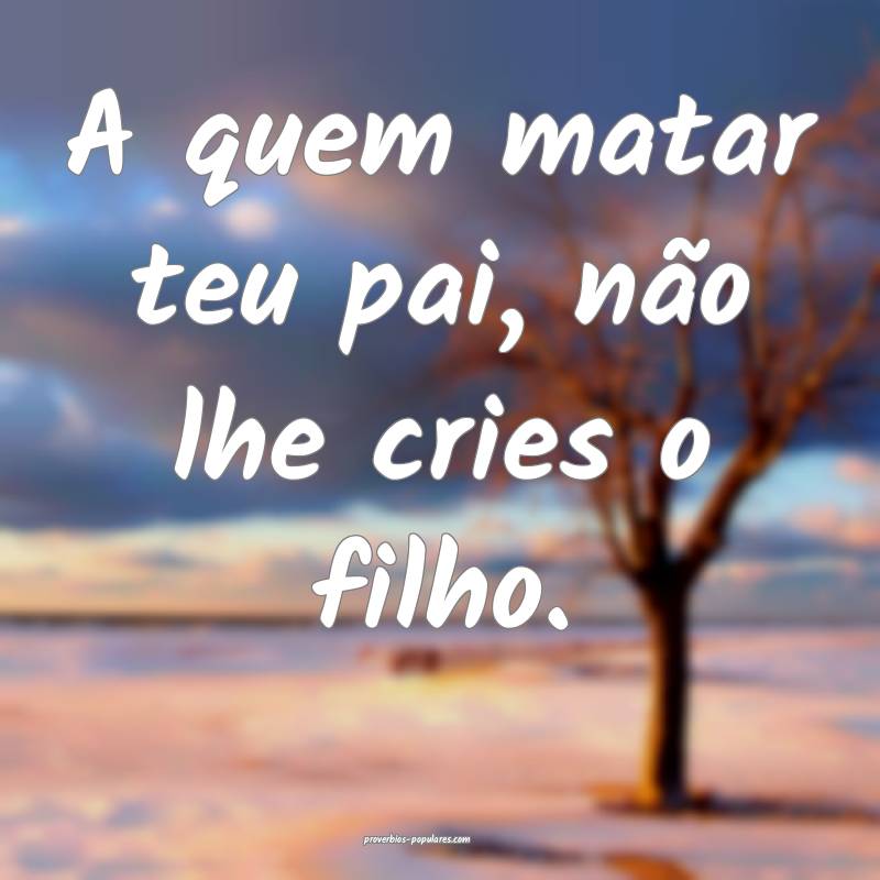 A quem matar teu pai, não lhe cries o filho.
...