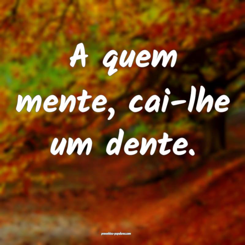 A quem mente, cai-lhe um dente.
...