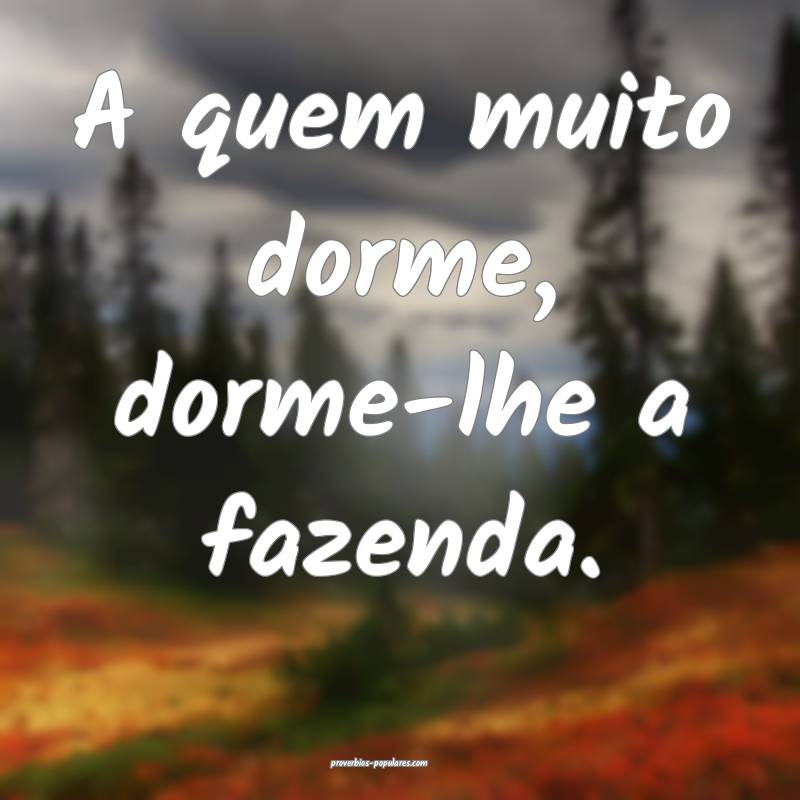 A quem muito dorme, dorme-lhe a fazenda.
...