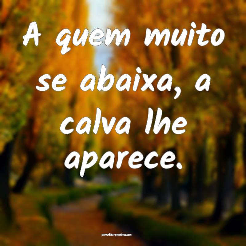 A quem muito se abaixa, a calva lhe aparece.
...