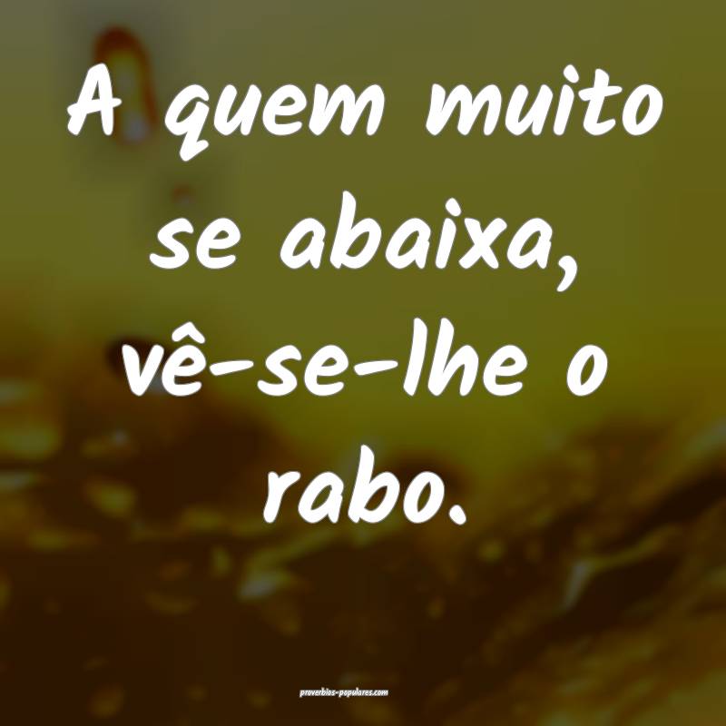 A quem muito se abaixa, vê-se-lhe o rabo.
...