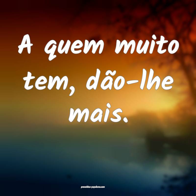 A quem muito tem, dão-lhe mais.
...