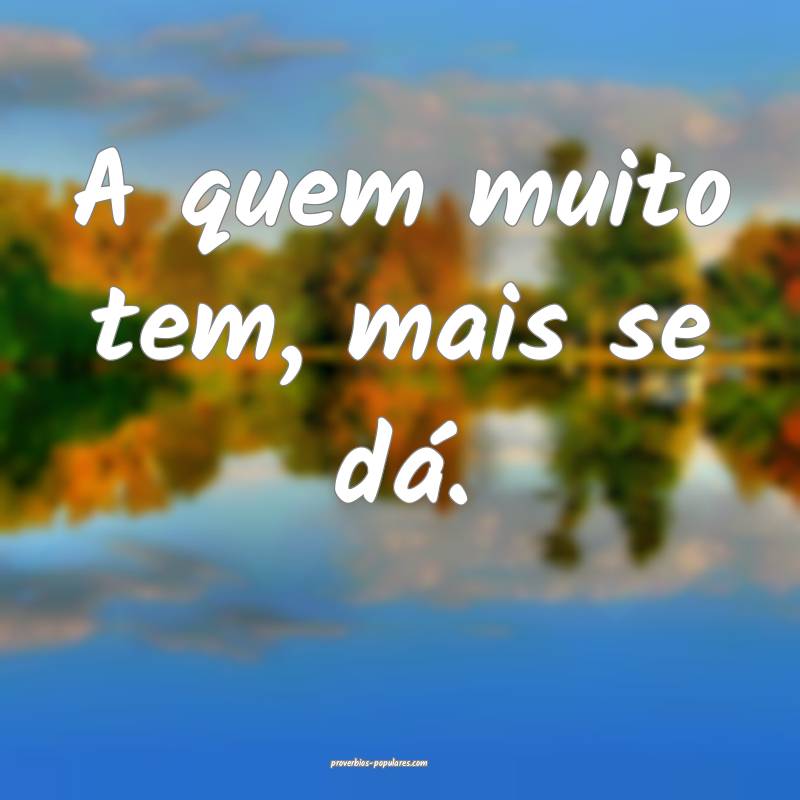 A quem muito tem, mais se dá.
...