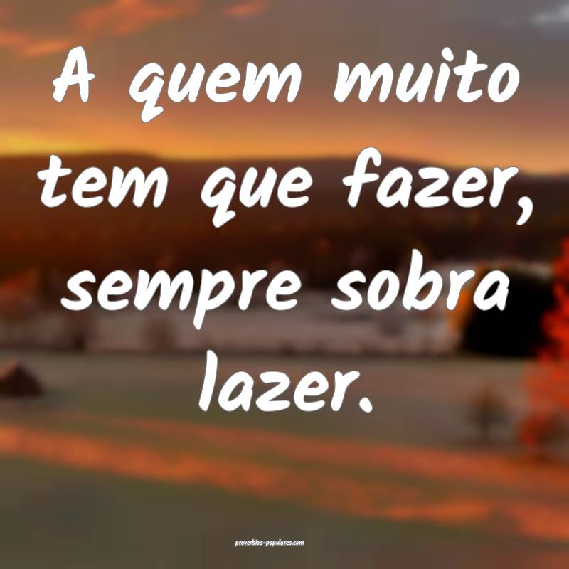 A quem muito tem que fazer, sempre sobra lazer.
...