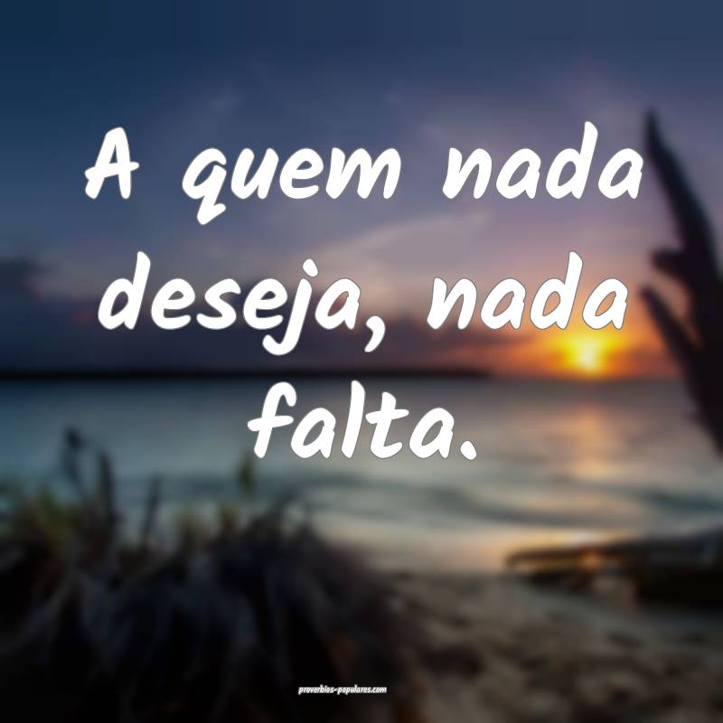 A quem nada deseja, nada falta.
...