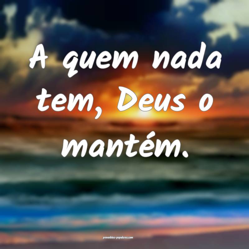 A quem nada tem, Deus o mantém.
...