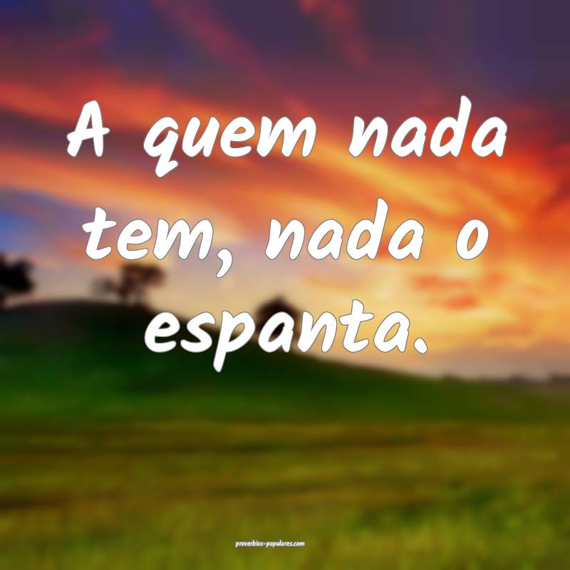 A quem nada tem, nada o espanta.
...