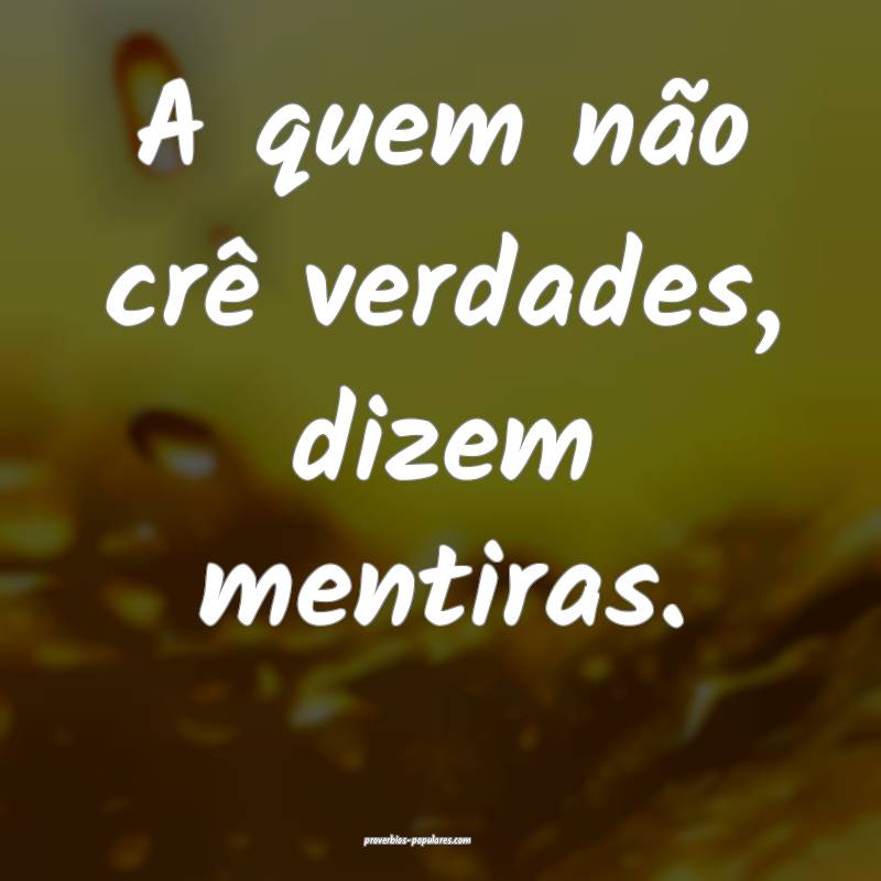 A quem não crê verdades, dizem mentiras.
 ...
