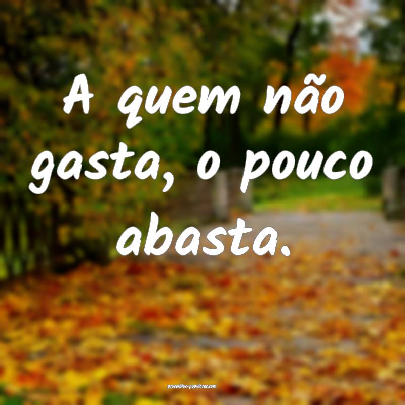 A quem não gasta, o pouco abasta.
 ...