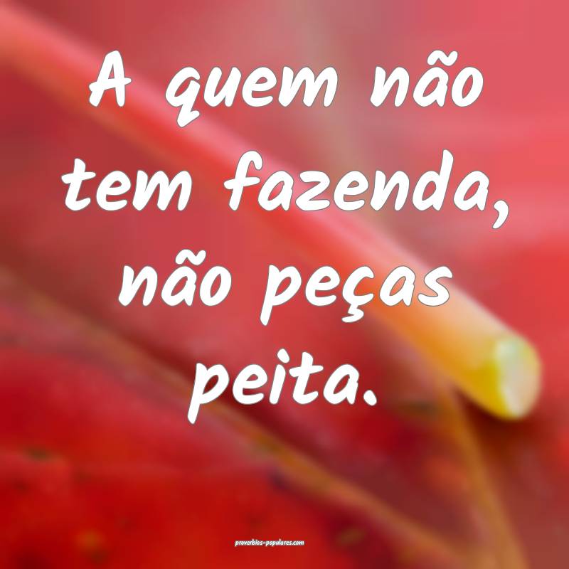 A quem não tem fazenda, não peças peita.
...