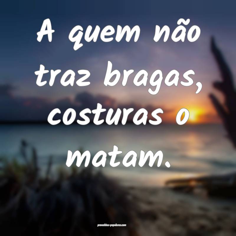 A quem não traz bragas, costuras o matam.
...