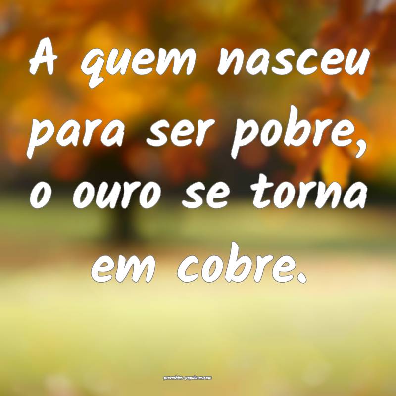 A quem nasceu para ser pobre, o ouro se torna em cobre.
...