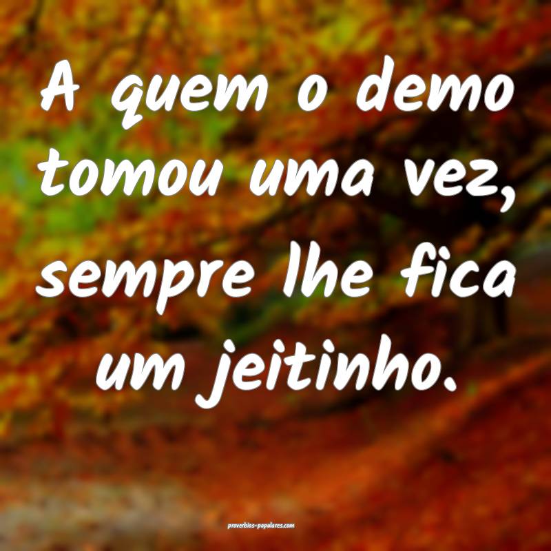 A quem o demo tomou uma vez, sempre lhe fica um jeitinho.
...