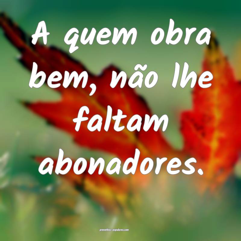 A quem obra bem, não lhe faltam abonadores.
...