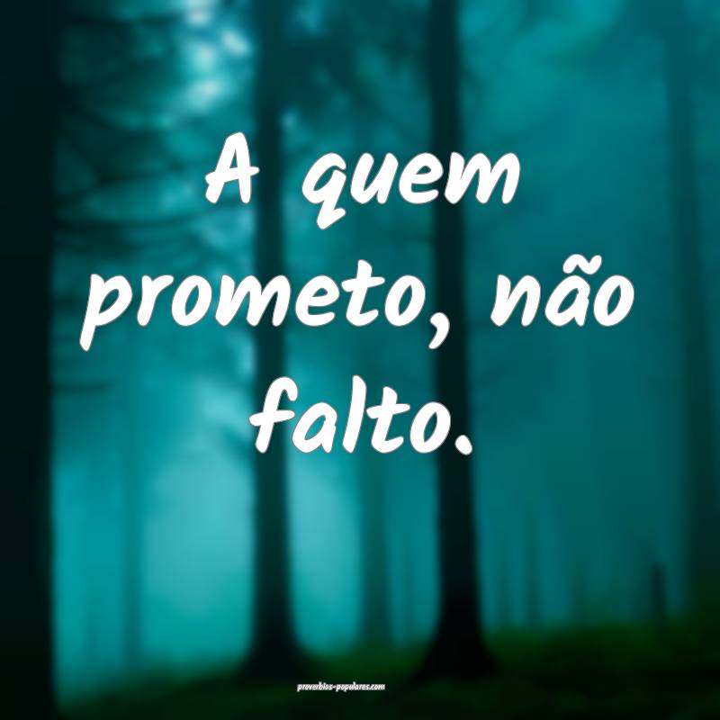 A quem prometo, não falto.
...