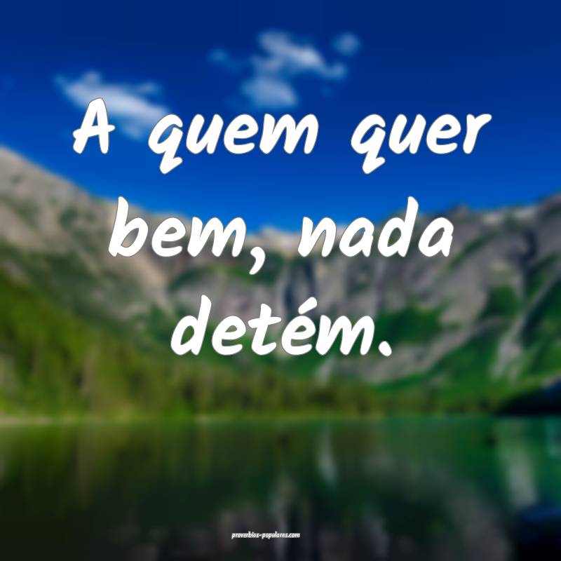 A quem quer bem, nada detém.
...