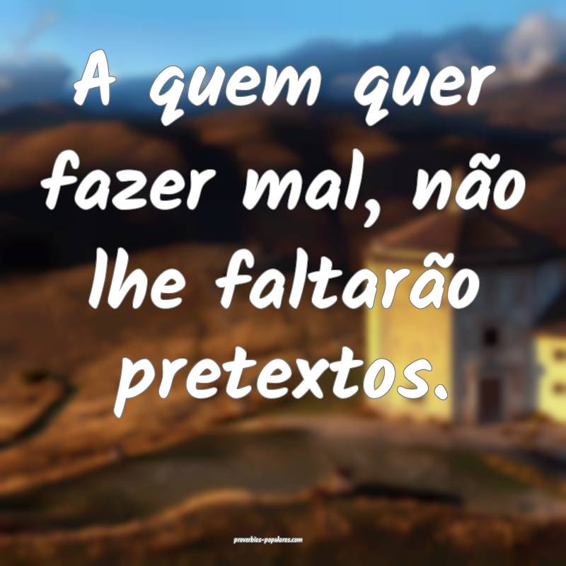 A quem quer fazer mal, não lhe faltarão pretextos.
...