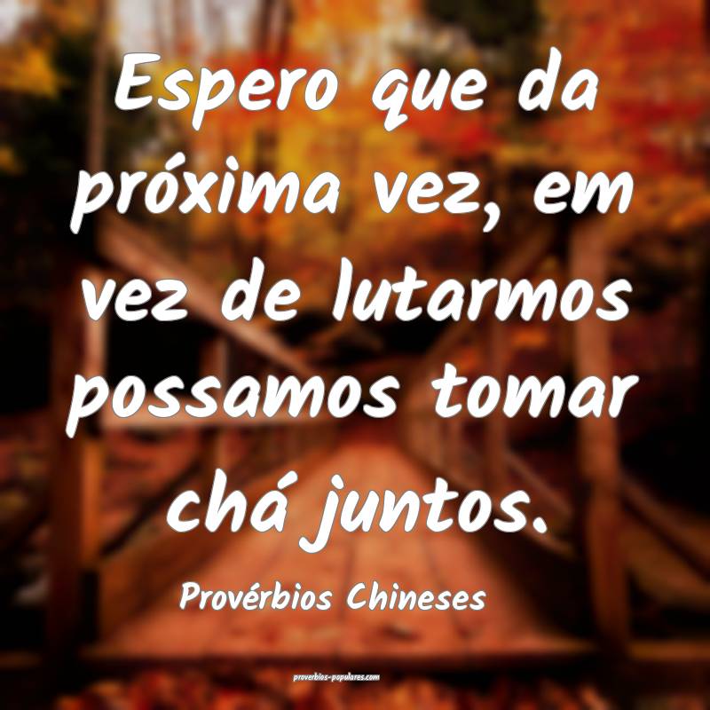 Provérbios Chineses - Espero que da próxima vez, ...