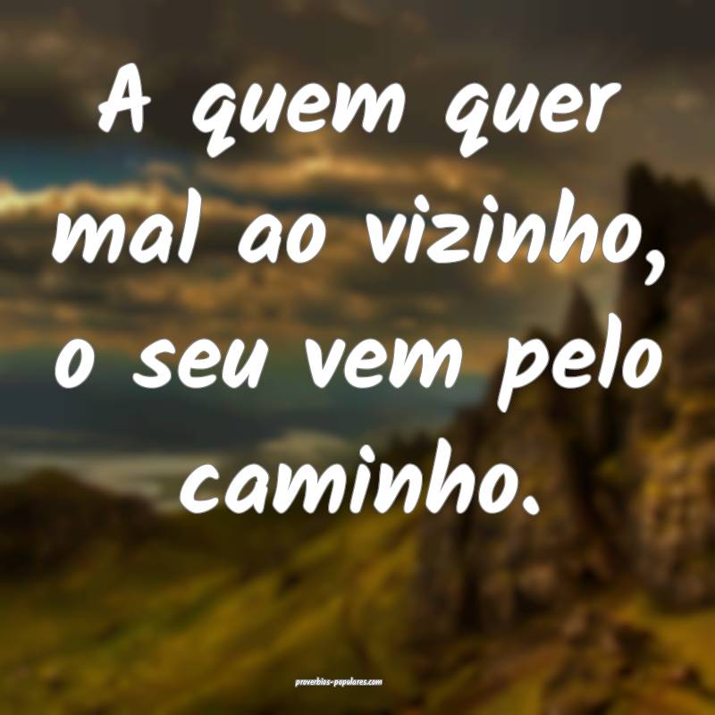 A quem quer mal ao vizinho, o seu vem pelo caminho.
...
