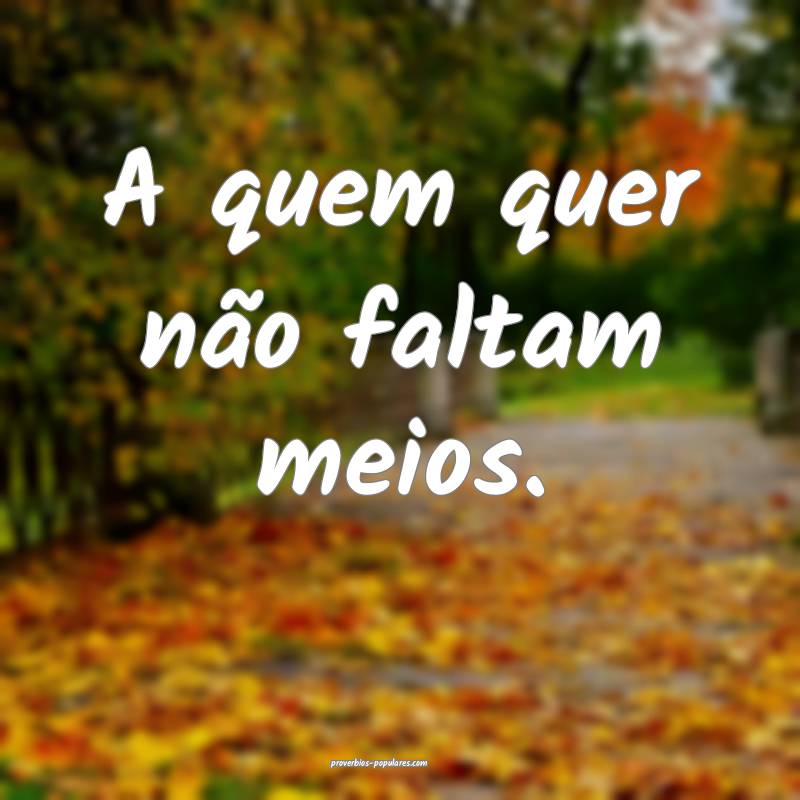 A quem quer não faltam meios.
...