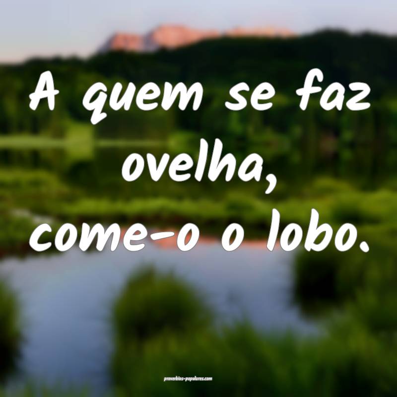 A quem se faz ovelha, come-o o lobo.
...