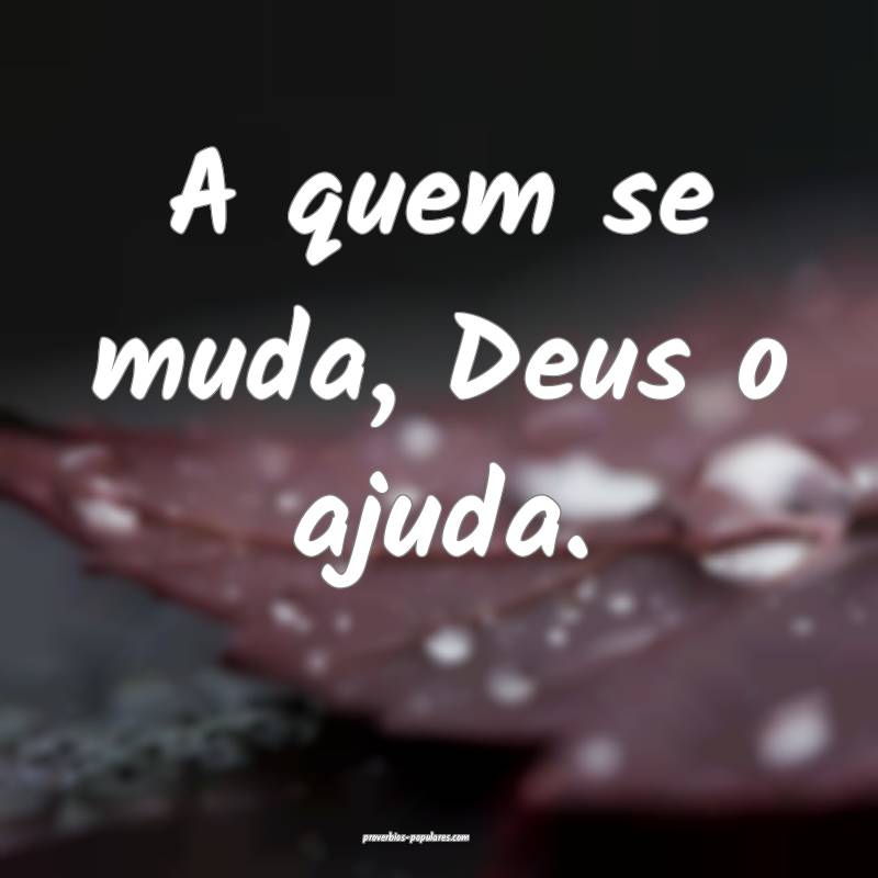A quem se muda, Deus o ajuda.
...