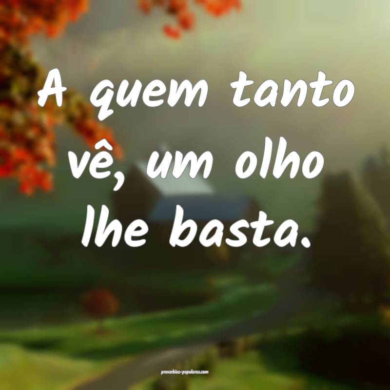 A quem tanto vê, um olho lhe basta.
...