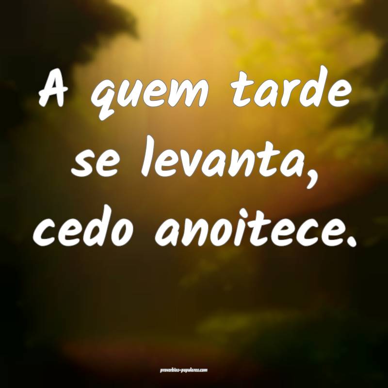A quem tarde se levanta, cedo anoitece.
...