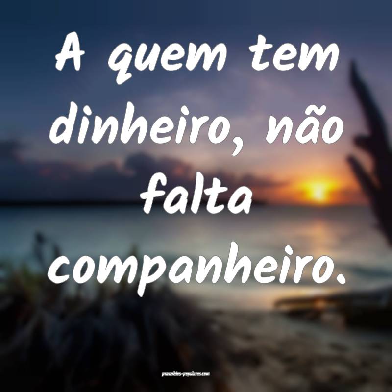 A quem tem dinheiro, não falta companheiro.
...