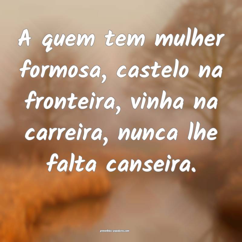 A quem tem mulher formosa, castelo na fronteira, vinha na carreira, nu...