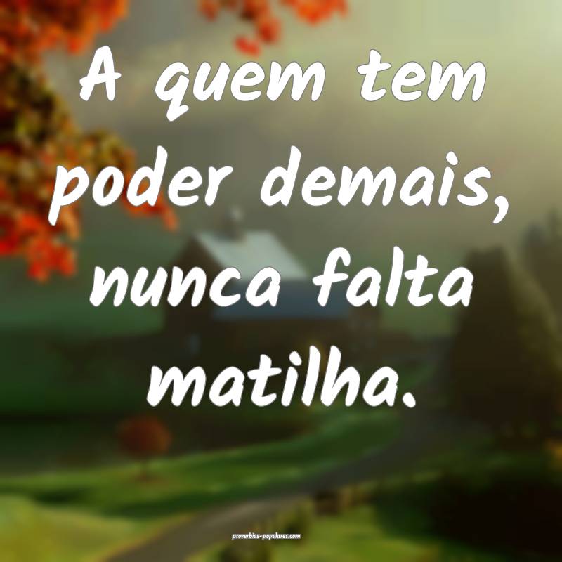 A quem tem poder demais, nunca falta matilha.
...