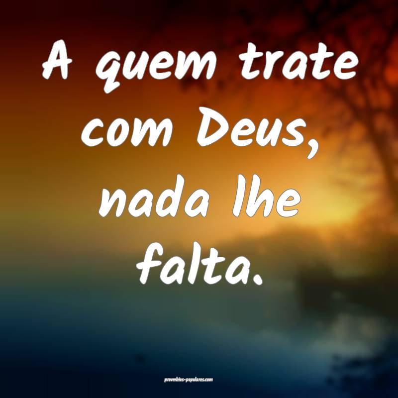 A quem trate com Deus, nada lhe falta.
...