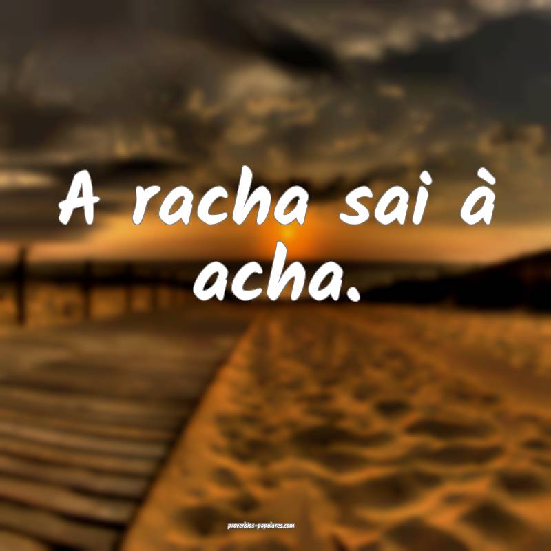 A racha sai à acha.
...