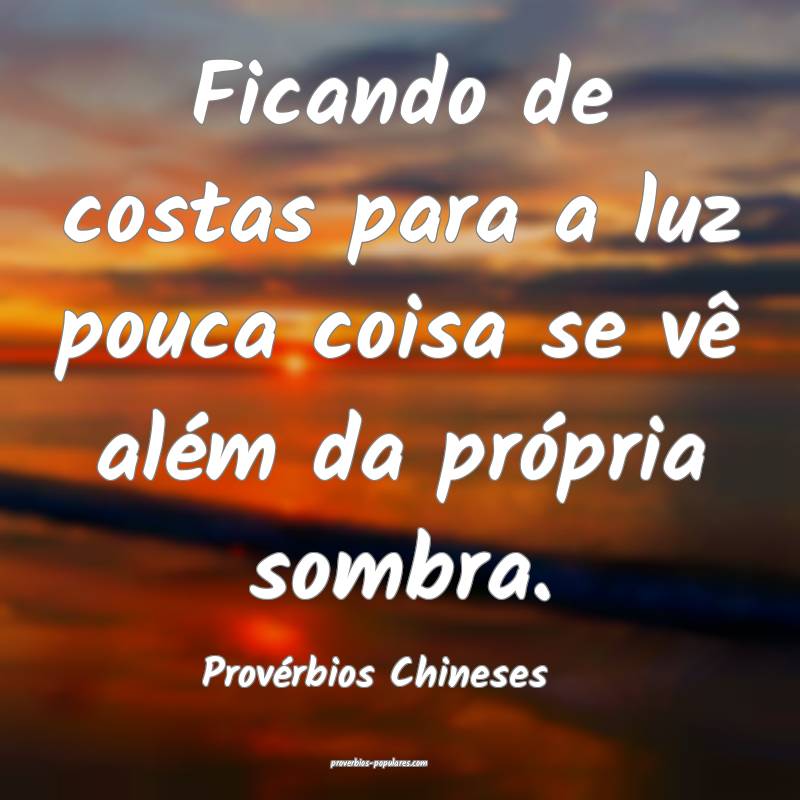 Provérbios Chineses - Ficando de costas para a lu ...