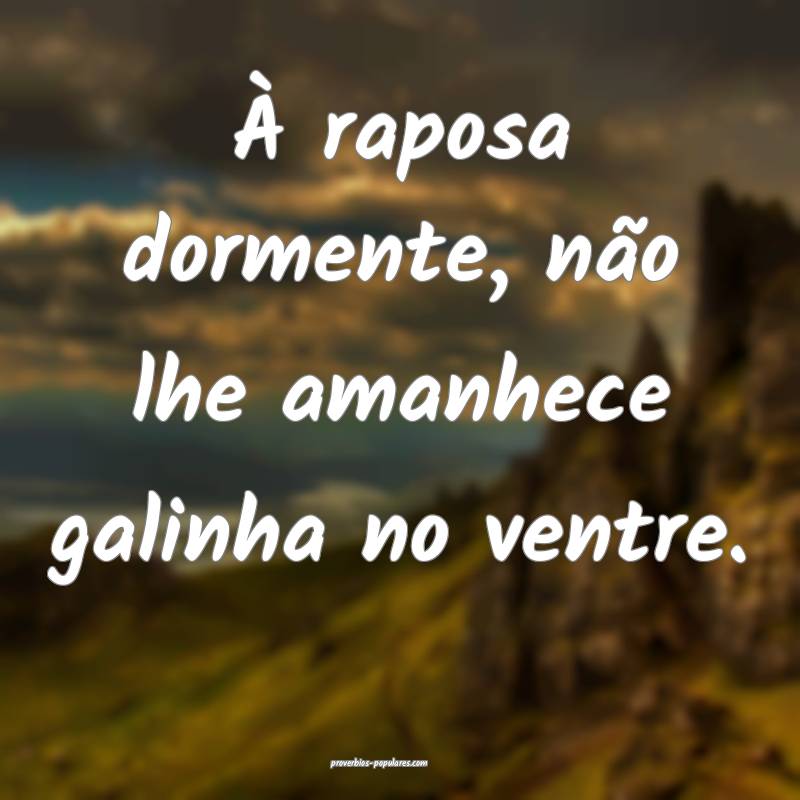 À raposa dormente, não lhe amanhece galinha no ventre.
...